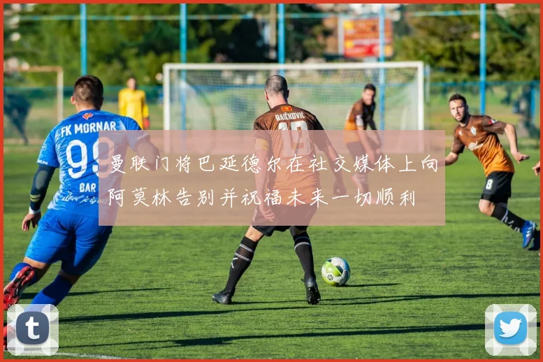 曼联门将巴延德尔在社交媒体上向阿莫林告别并祝福未来一切顺利