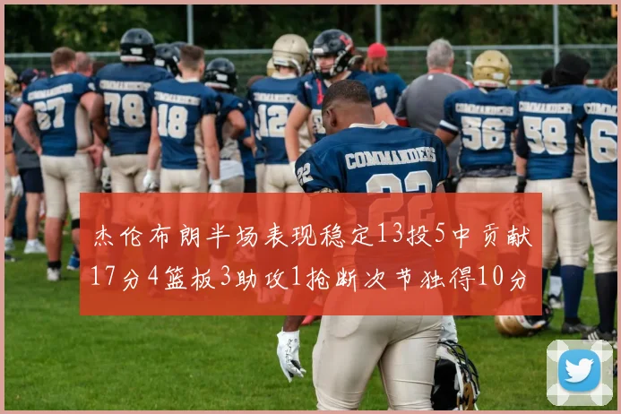 杰伦布朗半场表现稳定13投5中贡献17分4篮板3助攻1抢断次节独得10分