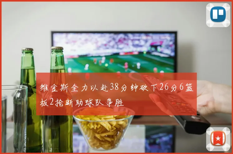 维金斯全力以赴38分钟砍下26分6篮板2抢断助球队争胜