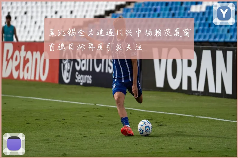莱比锡全力追逐门兴中场赖茨夏窗首选目标再度引发关注