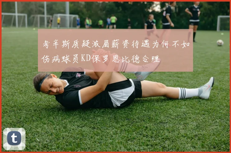 考辛斯质疑浓眉薪资待遇为何不如伤病球员KD保罗恩比德合理