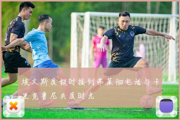 埃文斯度假时接到弗莱彻电话与卡里克鲁尼共度时光