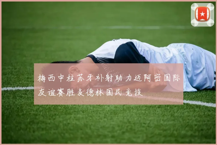 梅西中柱苏牙补射助力迈阿密国际友谊赛胜麦德林国民竞技