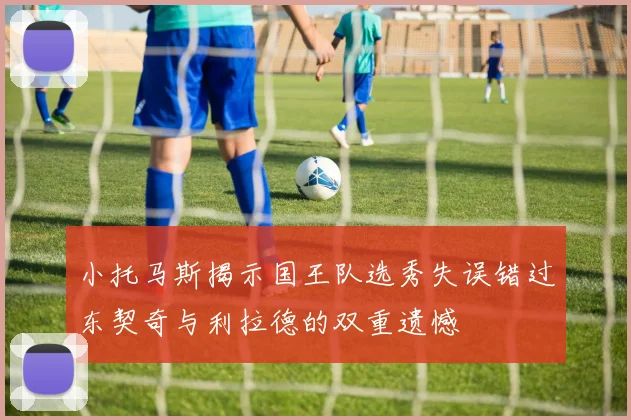 小托马斯揭示国王队选秀失误错过东契奇与利拉德的双重遗憾