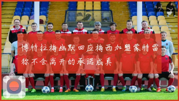 博特拉梅幽默回应梅西加盟蒙特雷称不会离开的承诺成真