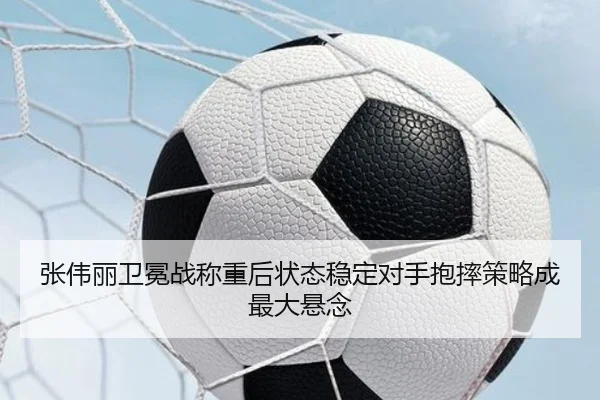 张伟丽卫冕战称重后状态稳定对手抱摔策略成最大悬念 | jiuyousports
